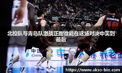 北控队与青岛队激战正酣谁能在这场对决中笑到最后