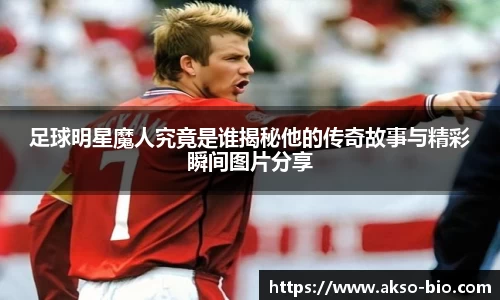 足球明星魔人究竟是谁揭秘他的传奇故事与精彩瞬间图片分享